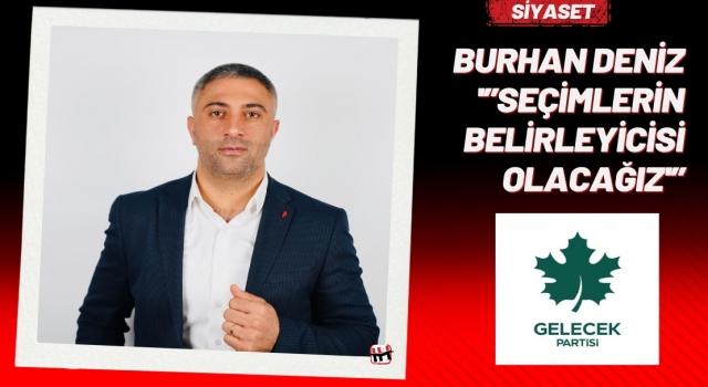 Burhan Deniz 'Seçimlerin belirleyicisi olacağız'