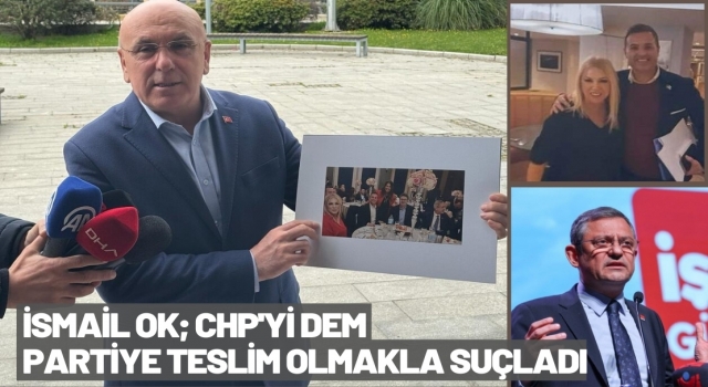 İsmail Ok; CHP'yi DEM Partiye Teslim etmekle Suçladı